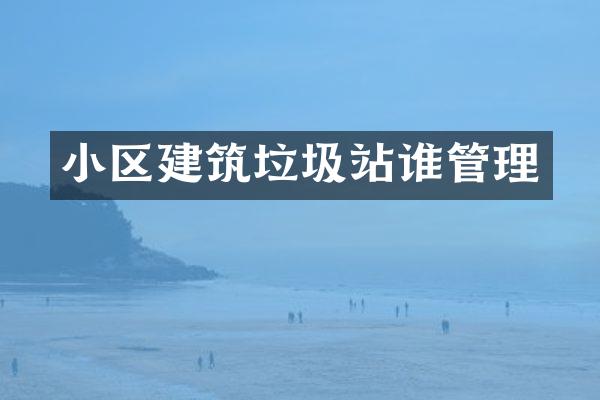 小區(qū)建筑垃圾站誰管理