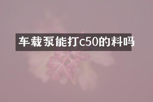 車載泵能打c50的料嗎