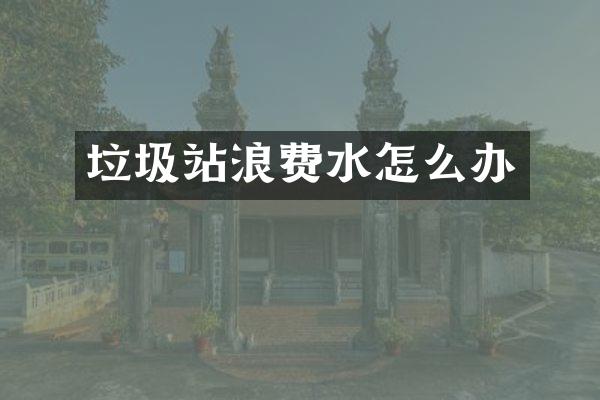 垃圾站浪費(fèi)水怎么辦