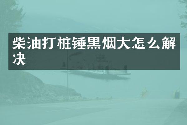 柴油打樁錘黑煙大怎么解決