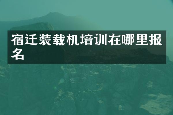 宿遷裝載機培訓(xùn)在哪里報名