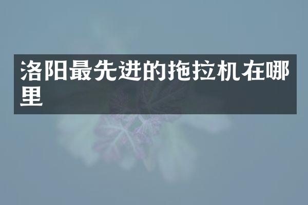 洛陽(yáng)最先進(jìn)的拖拉機(jī)在哪里