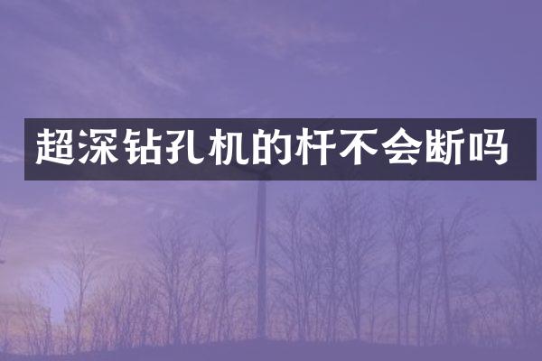 超深鉆孔機的桿不會斷嗎