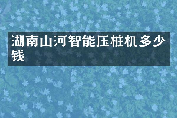 湖南山河智能壓樁機多少錢