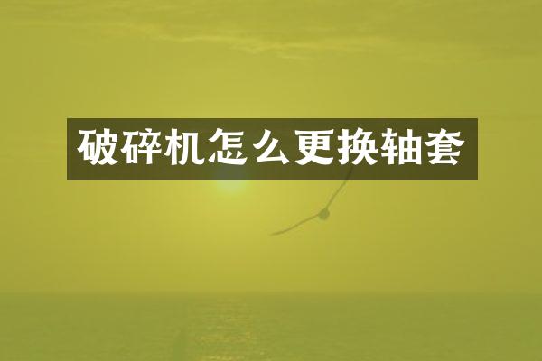 破碎機(jī)怎么更換軸套