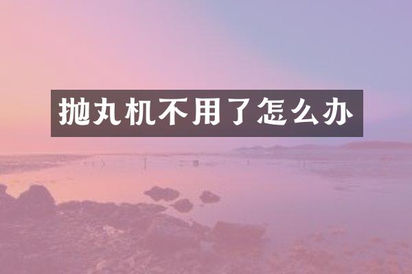 拋丸機(jī)不用了怎么辦