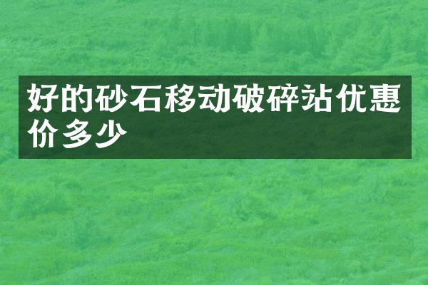 好的砂石移動破碎站優(yōu)惠價多少