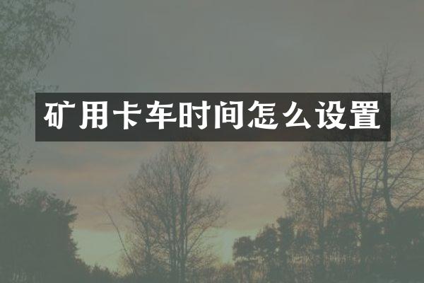 礦用卡車(chē)時(shí)間怎么設(shè)置