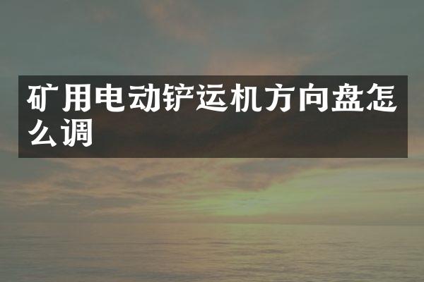 礦用電動鏟運機方向盤怎么調(diào)