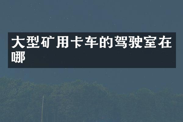 大型礦用卡車的駕駛室在哪