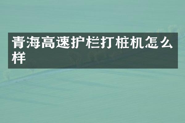 青海高速護欄打樁機怎么樣