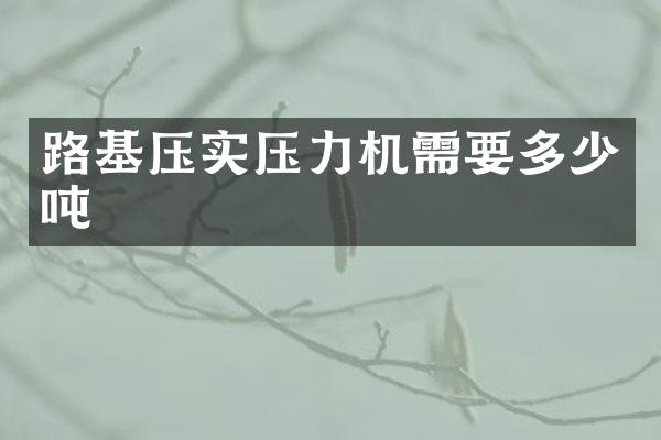 路基壓實(shí)壓力機(jī)需要多少噸