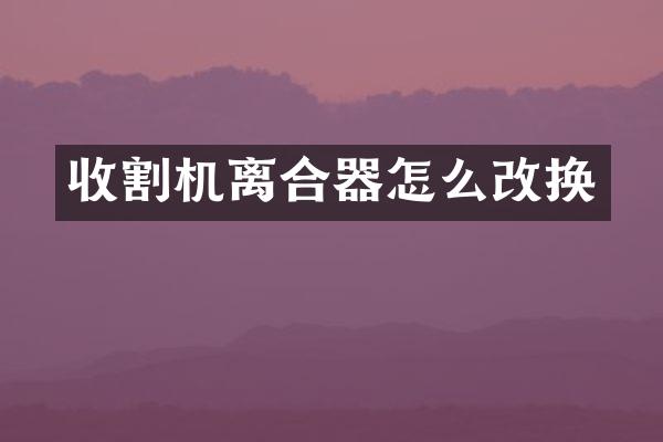 收割機(jī)離合器怎么改換