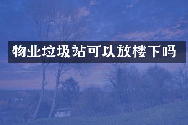 物業(yè)垃圾站可以放樓下嗎