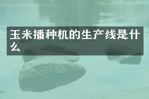 玉米播種機的生產(chǎn)線是什么