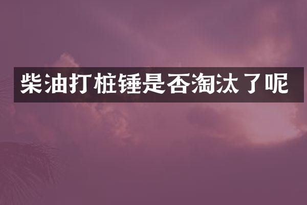 柴油打樁錘是否淘汰了呢