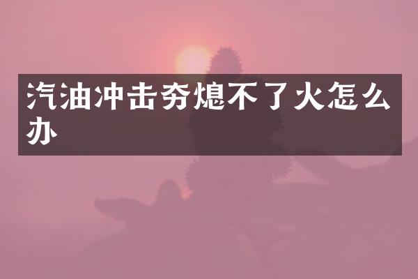 汽油沖擊夯熄不了火怎么辦