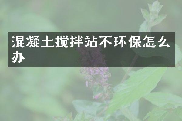 混凝土攪拌站不環(huán)保怎么辦