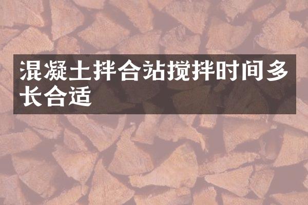 混凝土拌合站攪拌時(shí)間多長合適