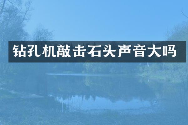 鉆孔機(jī)敲擊石頭聲音大嗎