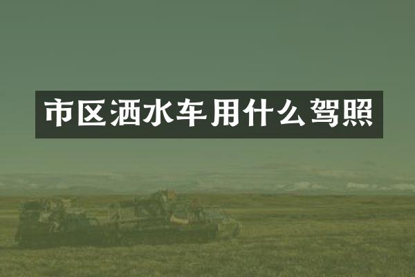 市區(qū)灑水車用什么駕照