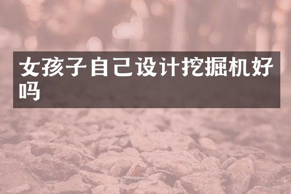 女孩子自己設(shè)計(jì)挖掘機(jī)好嗎