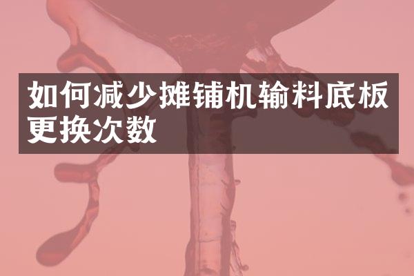 如何减少摊铺机输料底板更换次数