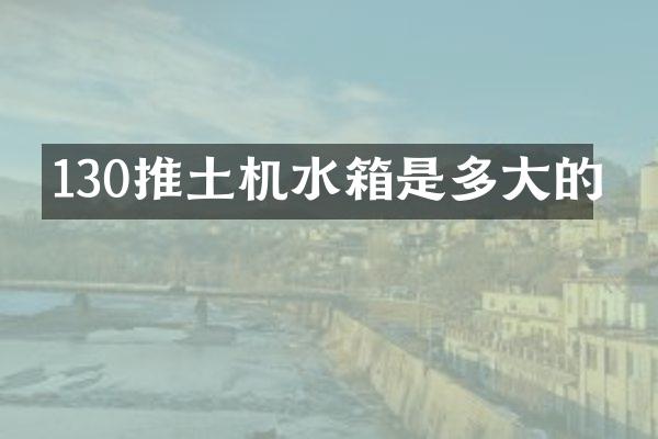 130推土機(jī)水箱是多大的