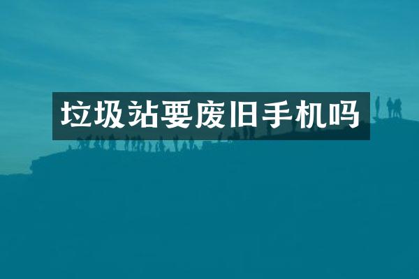 垃圾站要廢舊手機(jī)嗎