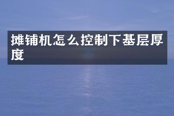 攤鋪機怎么控制下基層厚度