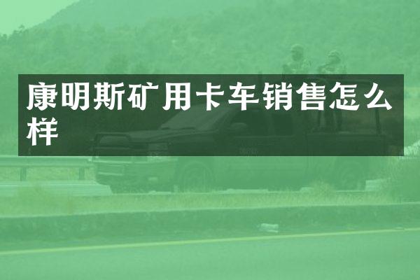 康明斯礦用卡車銷售怎么樣