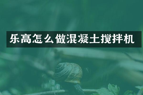 樂(lè)高怎么做混凝土攪拌機(jī)