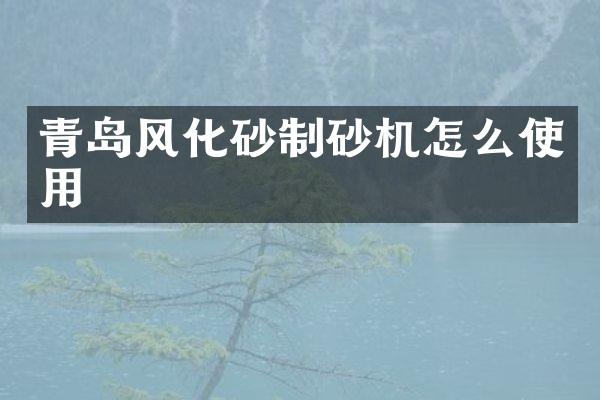 青島風化砂制砂機怎么使用