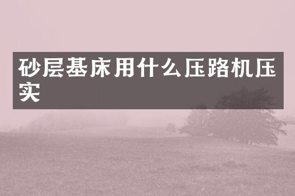 砂層基床用什么壓路機壓實