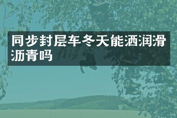 同步封層車冬天能灑潤滑瀝青嗎