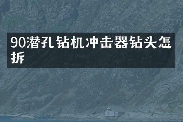 90潛孔鉆機沖擊器鉆頭怎么拆