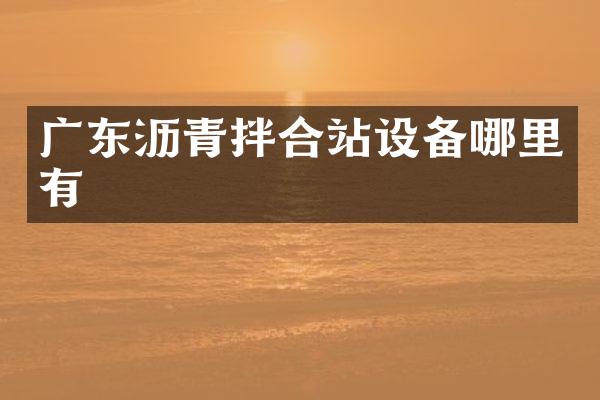 廣東瀝青拌合站設(shè)備哪里有