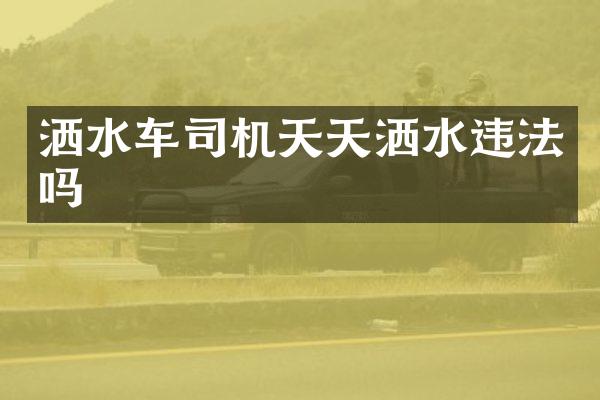 灑水車司機(jī)天天灑水違法嗎