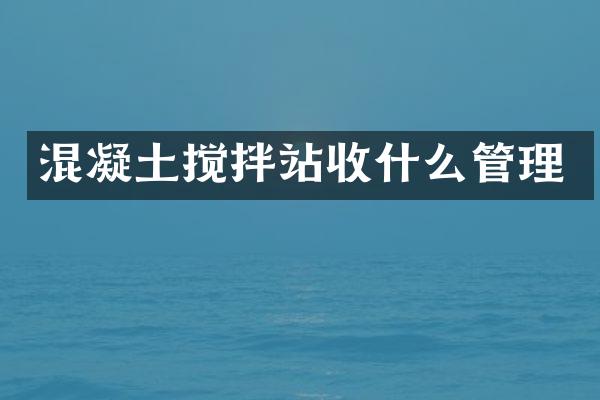 混凝土攪拌站收什么管理