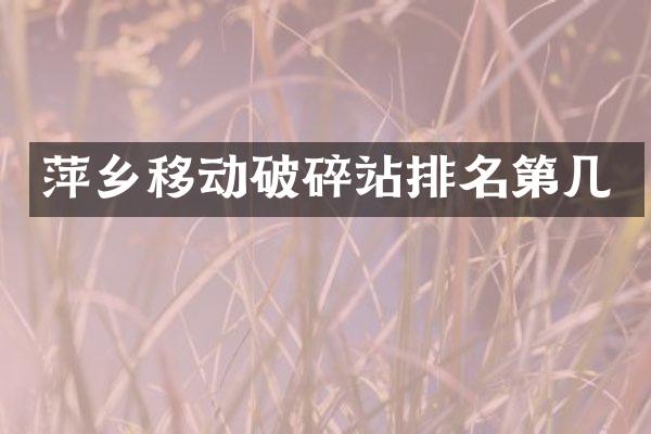 萍鄉(xiāng)移動破碎站排名第幾