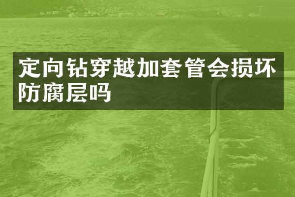 定向鉆穿越加套管會(huì)損壞防腐層嗎