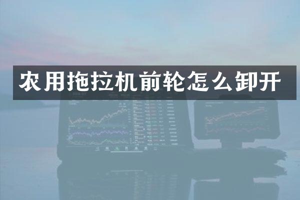 農(nóng)用拖拉機前輪怎么卸開