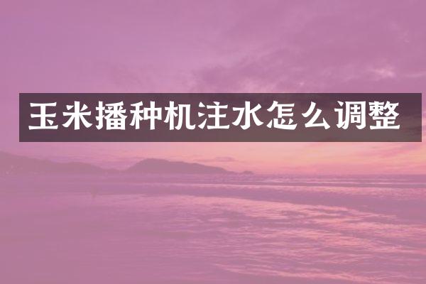 玉米播種機(jī)注水怎么調(diào)整