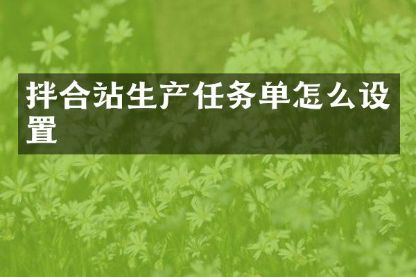 拌合站生產(chǎn)任務(wù)單怎么設(shè)置