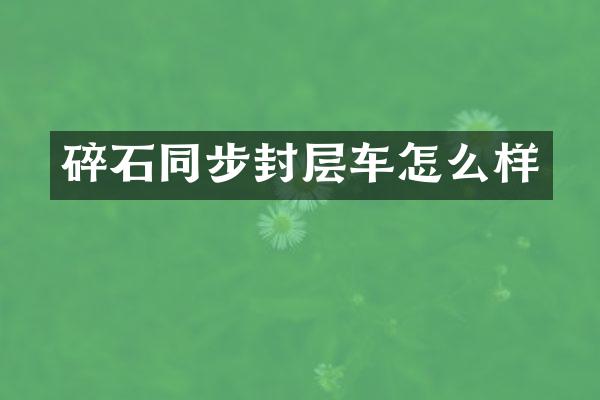 碎石同步封層車怎么樣