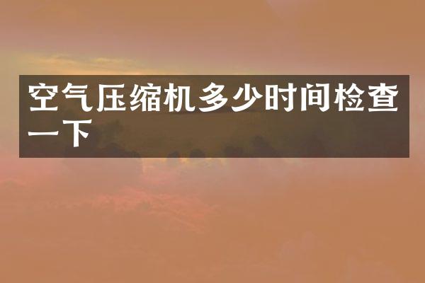 空氣壓縮機(jī)多少時(shí)間檢查一下