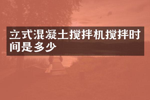 立式混凝土攪拌機攪拌時間是多少