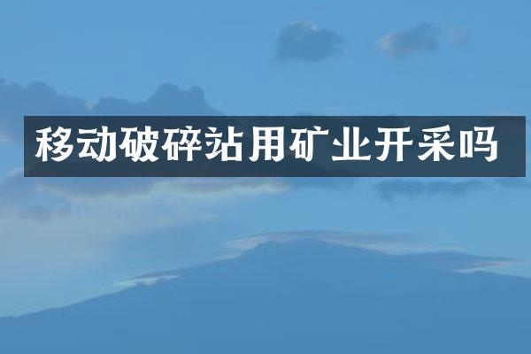 移動破碎站用礦業(yè)開采嗎