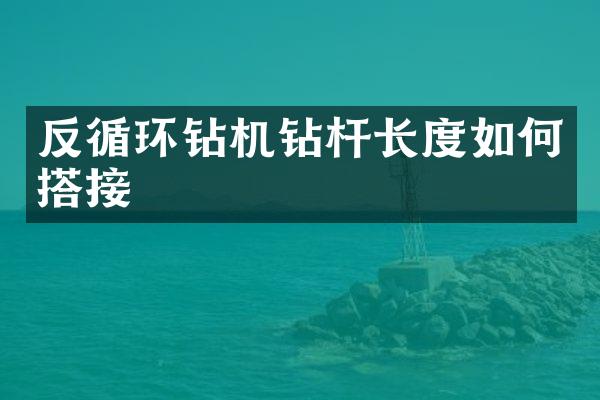 反循環(huán)鉆機(jī)鉆桿長度如何搭接