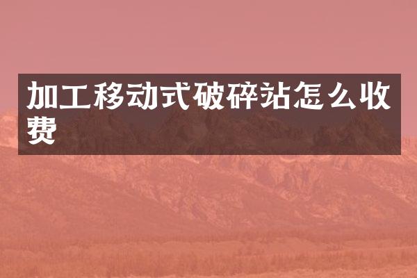 加工移動(dòng)式破碎站怎么收費(fèi)